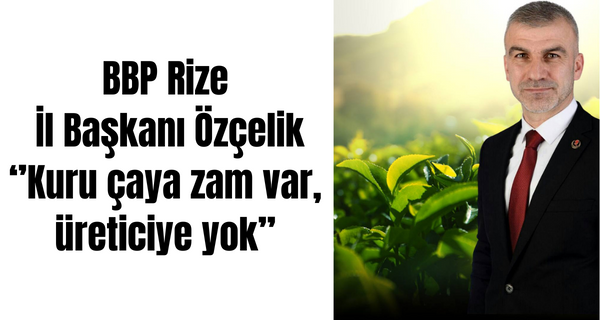 BBP Rize İl Başkanı Özçelik ‘’Kuru çaya zam var, üreticiye yok’’