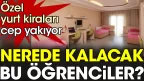Nerede kalacak bu öğrenciler? özel yurt fiyatları cep yakıyor
