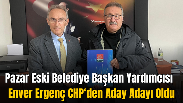 Pazar Eski Belediye Başkan Yardımcısı Enver Ergenç CHP’den Aday Adayı Oldu