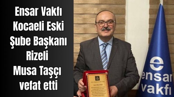 Ensar Vakfı Kocaeli Eski Şube Başkanı Pazarlı Musa Taşçı vefat etti